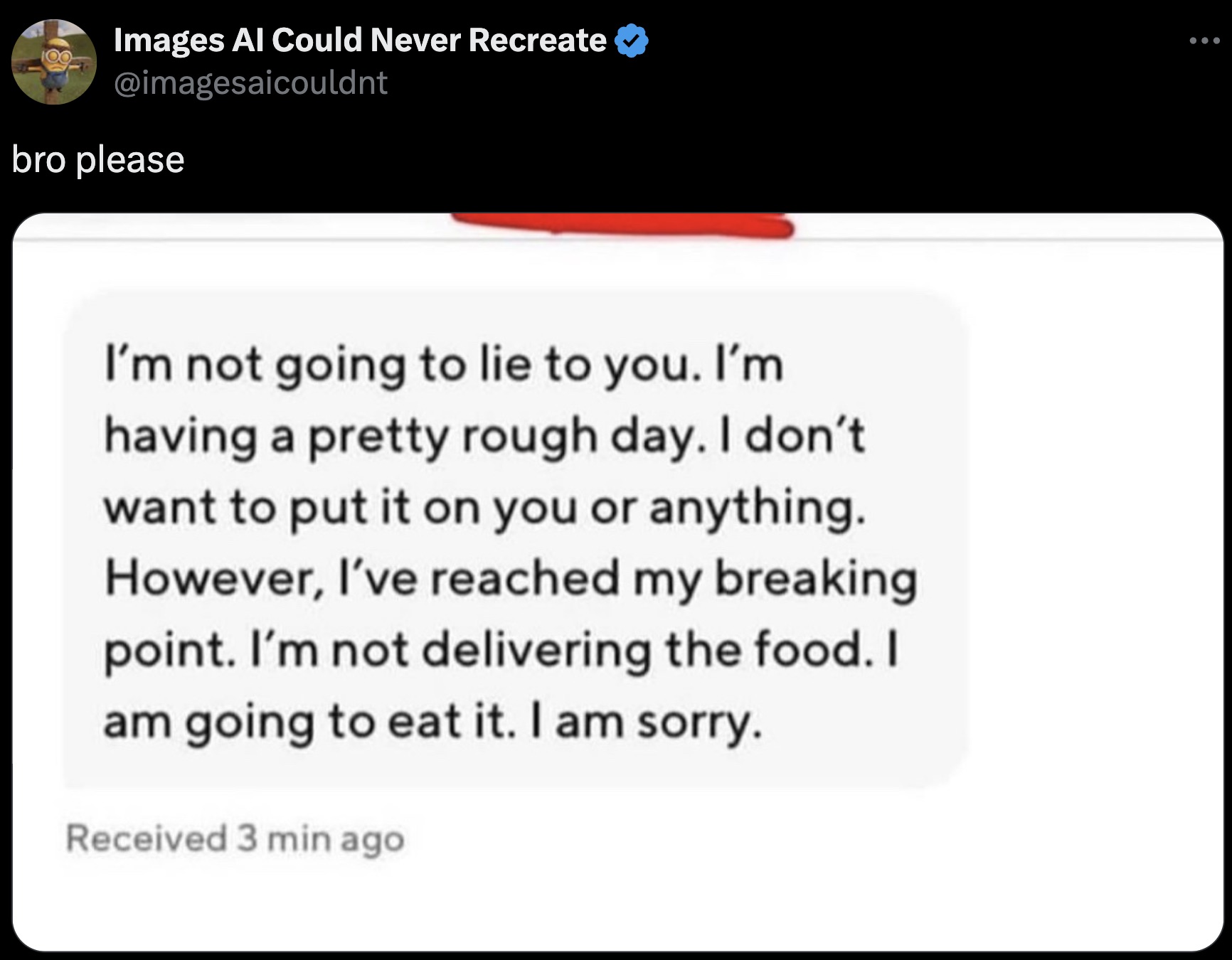 screenshot - Images Al Could Never Recreate bro please I'm not going to lie to you. I'm having a pretty rough day. I don't want to put it on you or anything. However, I've reached my breaking point. I'm not delivering the food. I am going to eat it. I am 